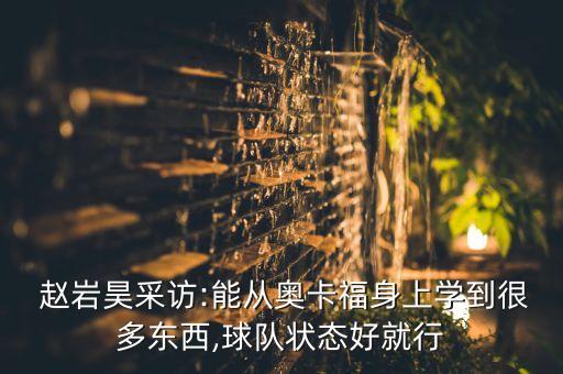 趙巖昊是哪個隊的,趙巖昊:我們會從奧尼弗身上學到很多東西