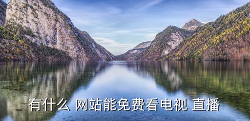 看直播從哪個網站,電視直播net網絡專為方便網民而設置