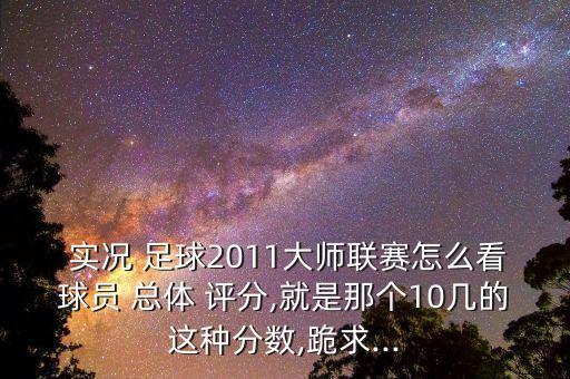  實況 足球2011大師聯(lián)賽怎么看球員 總體 評分,就是那個10幾的這種分?jǐn)?shù),跪求...